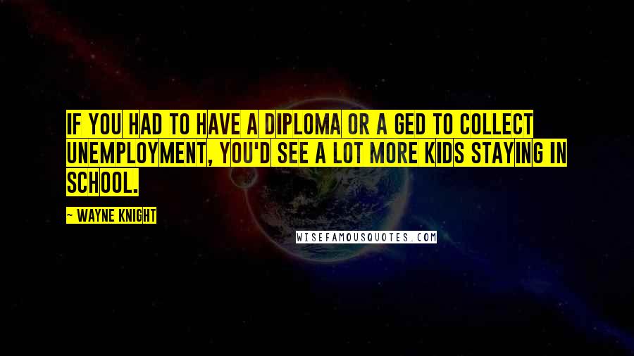 Wayne Knight Quotes: If you had to have a diploma or a GED to collect unemployment, you'd see a lot more kids staying in school.