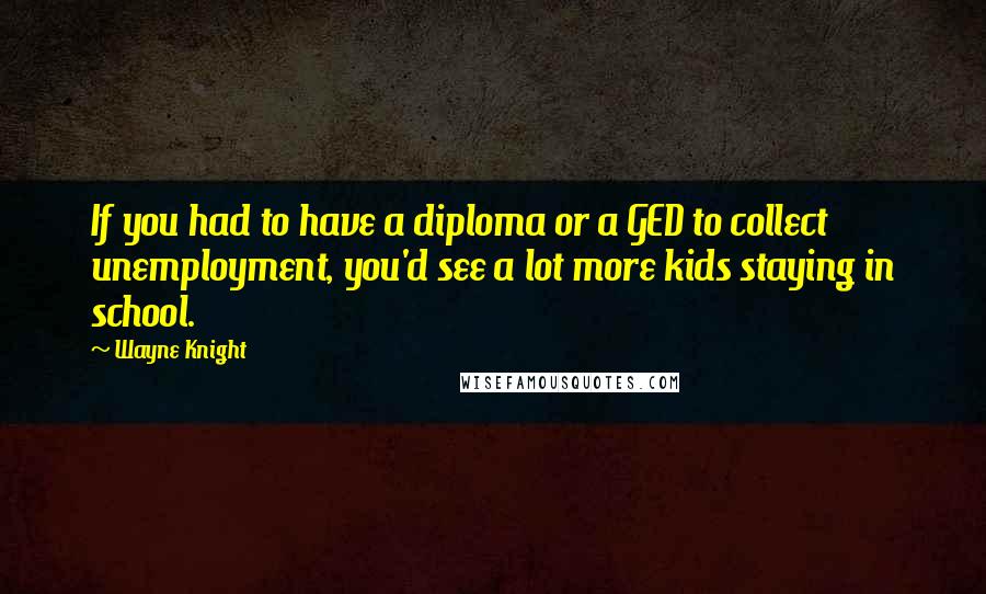 Wayne Knight Quotes: If you had to have a diploma or a GED to collect unemployment, you'd see a lot more kids staying in school.