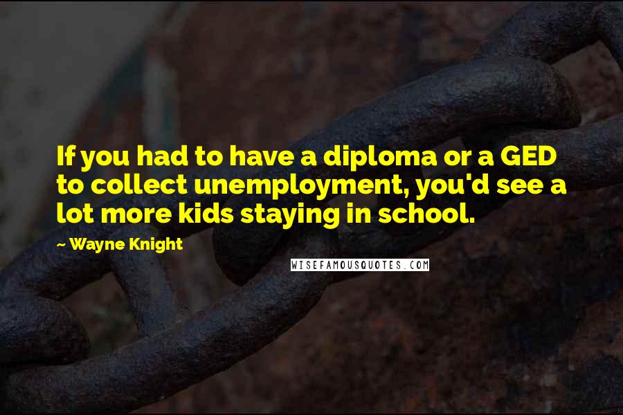 Wayne Knight Quotes: If you had to have a diploma or a GED to collect unemployment, you'd see a lot more kids staying in school.