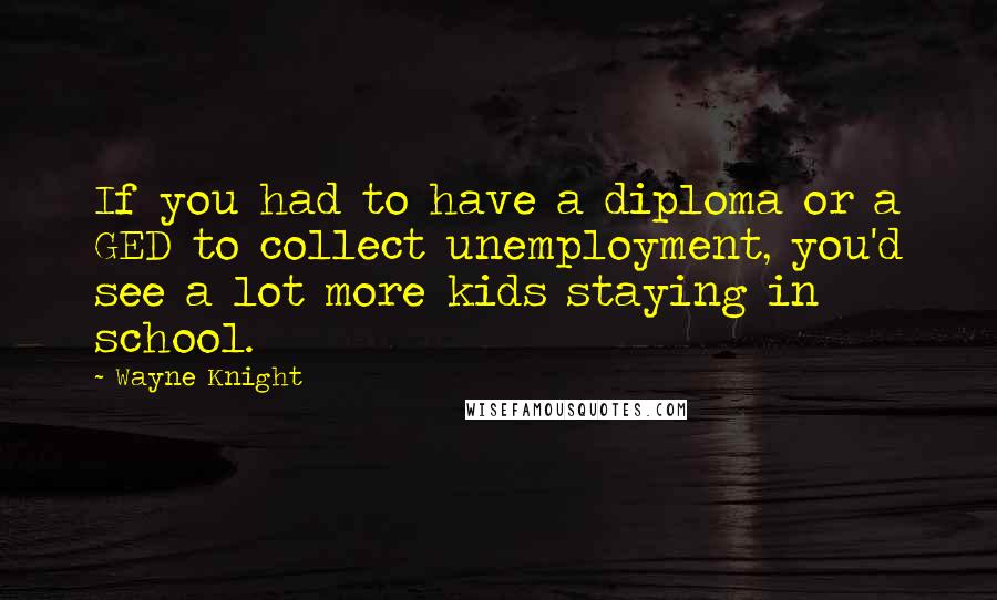 Wayne Knight Quotes: If you had to have a diploma or a GED to collect unemployment, you'd see a lot more kids staying in school.