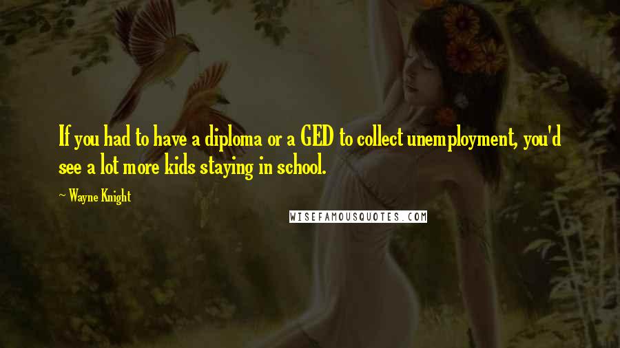 Wayne Knight Quotes: If you had to have a diploma or a GED to collect unemployment, you'd see a lot more kids staying in school.