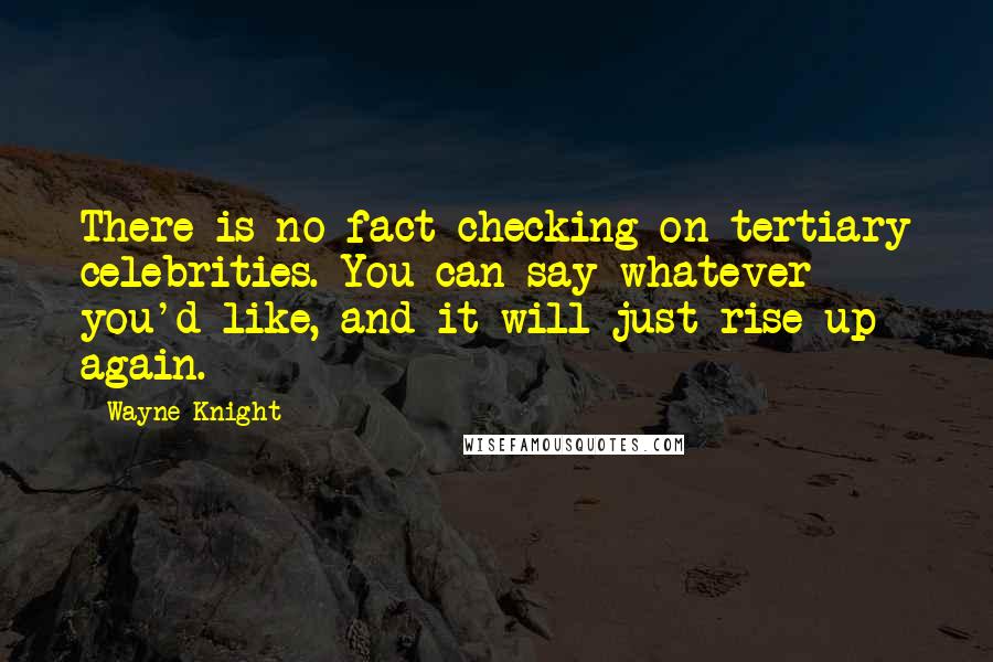 Wayne Knight Quotes: There is no fact-checking on tertiary celebrities. You can say whatever you'd like, and it will just rise up again.