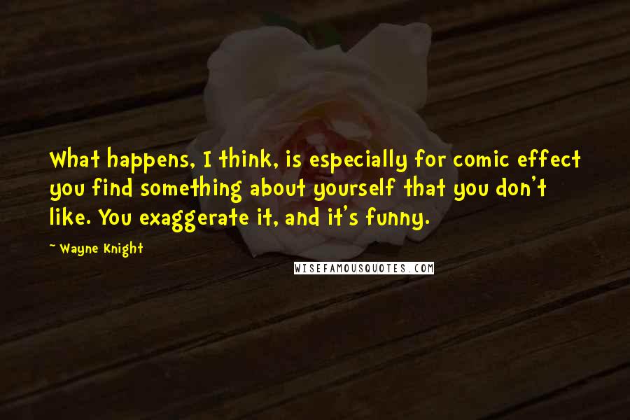 Wayne Knight Quotes: What happens, I think, is especially for comic effect you find something about yourself that you don't like. You exaggerate it, and it's funny.