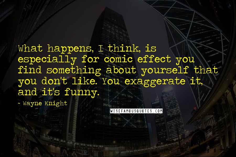 Wayne Knight Quotes: What happens, I think, is especially for comic effect you find something about yourself that you don't like. You exaggerate it, and it's funny.