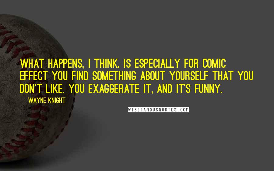 Wayne Knight Quotes: What happens, I think, is especially for comic effect you find something about yourself that you don't like. You exaggerate it, and it's funny.