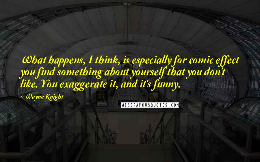 Wayne Knight Quotes: What happens, I think, is especially for comic effect you find something about yourself that you don't like. You exaggerate it, and it's funny.