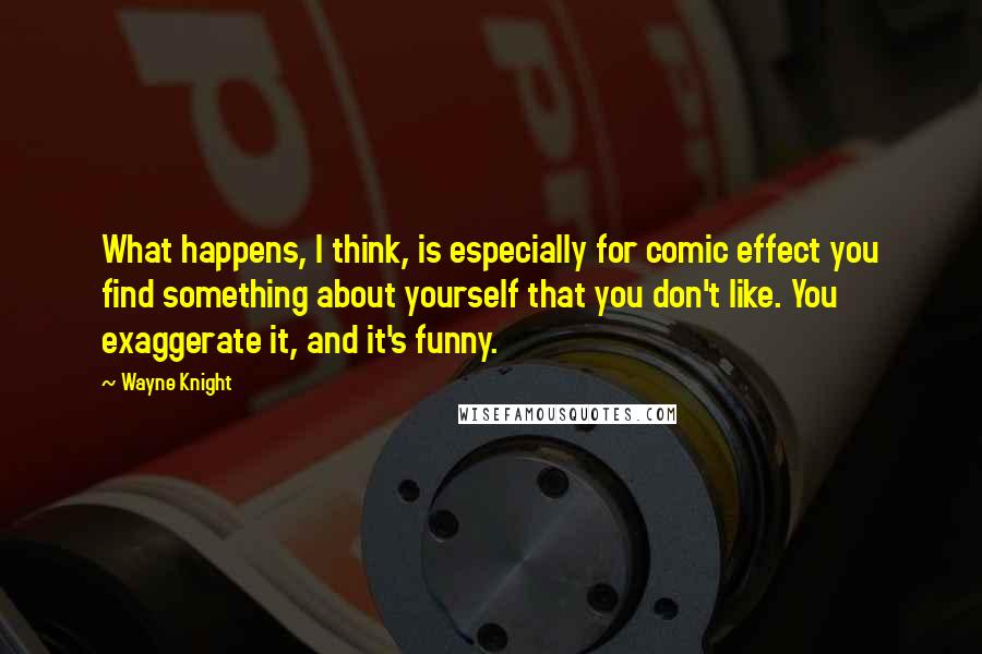Wayne Knight Quotes: What happens, I think, is especially for comic effect you find something about yourself that you don't like. You exaggerate it, and it's funny.
