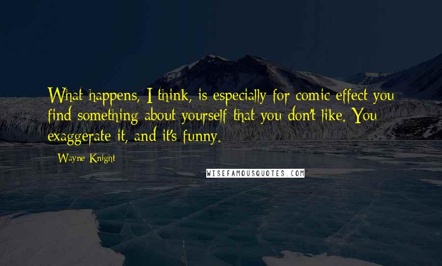Wayne Knight Quotes: What happens, I think, is especially for comic effect you find something about yourself that you don't like. You exaggerate it, and it's funny.