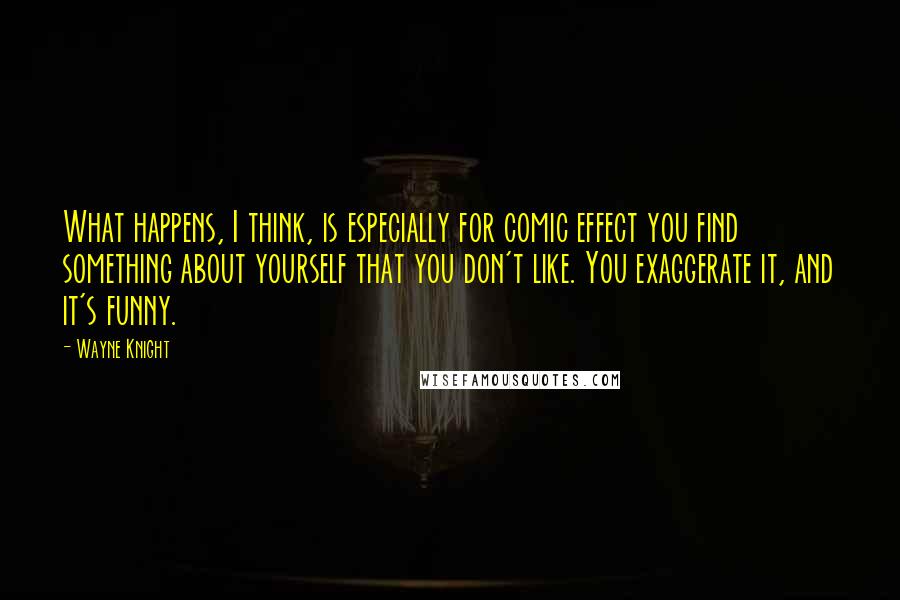 Wayne Knight Quotes: What happens, I think, is especially for comic effect you find something about yourself that you don't like. You exaggerate it, and it's funny.