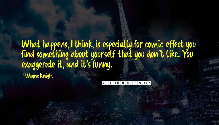Wayne Knight Quotes: What happens, I think, is especially for comic effect you find something about yourself that you don't like. You exaggerate it, and it's funny.