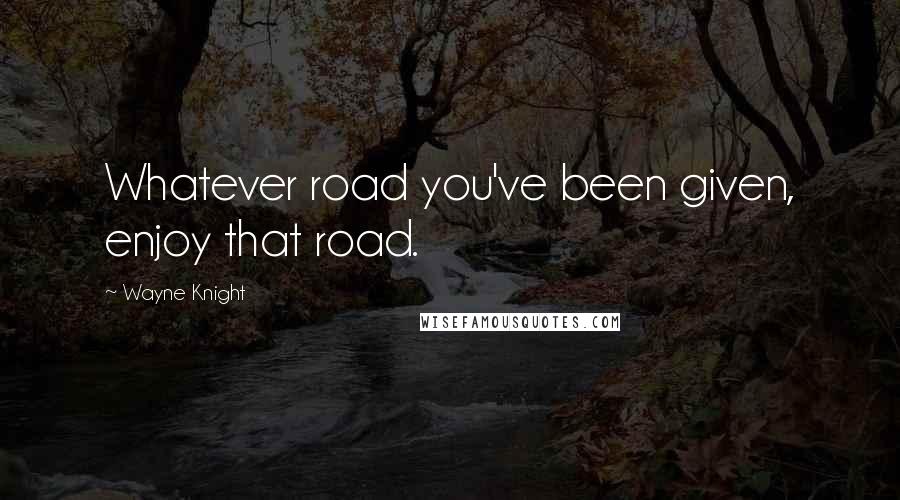 Wayne Knight Quotes: Whatever road you've been given, enjoy that road.