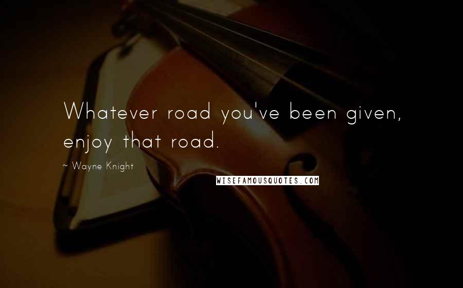 Wayne Knight Quotes: Whatever road you've been given, enjoy that road.
