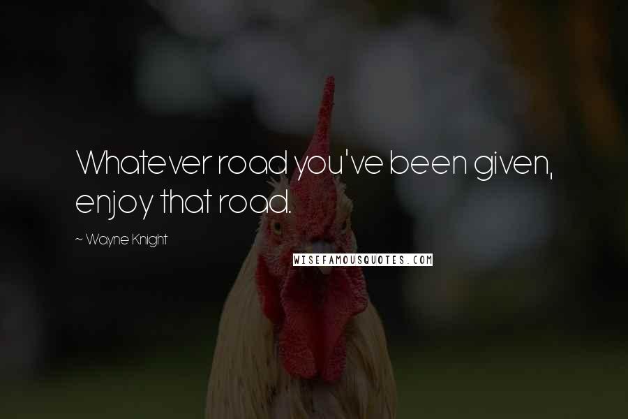 Wayne Knight Quotes: Whatever road you've been given, enjoy that road.