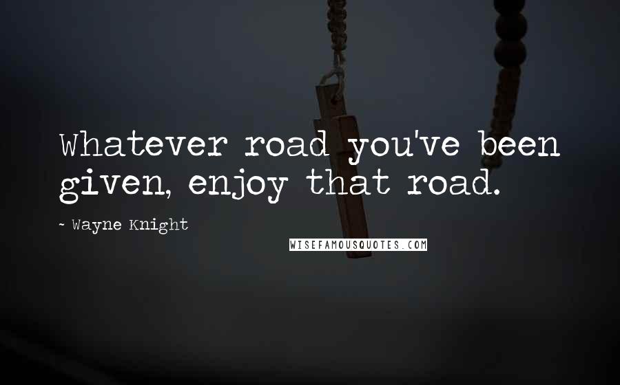 Wayne Knight Quotes: Whatever road you've been given, enjoy that road.