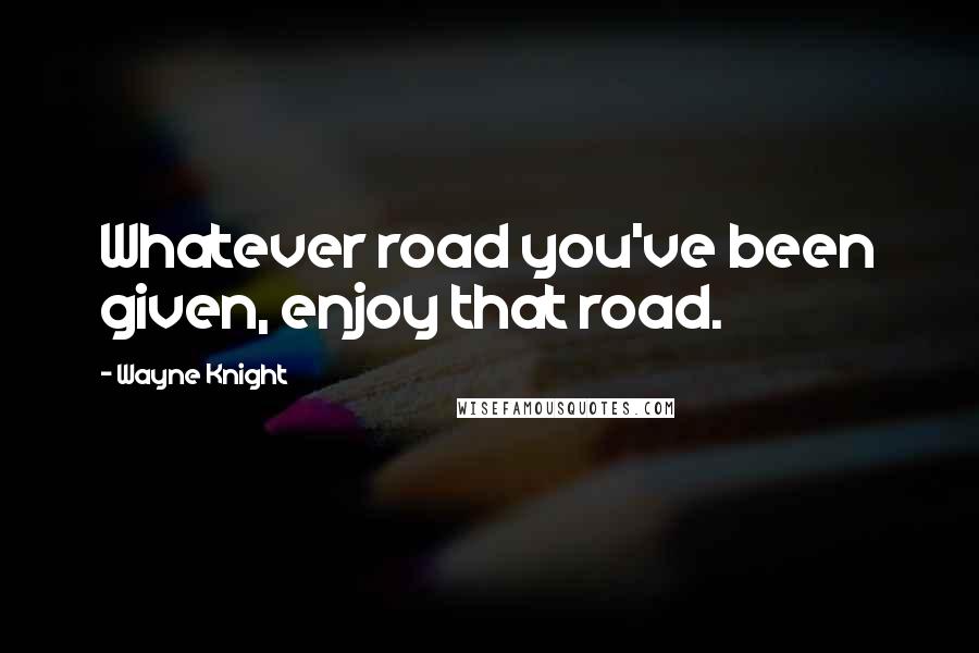 Wayne Knight Quotes: Whatever road you've been given, enjoy that road.