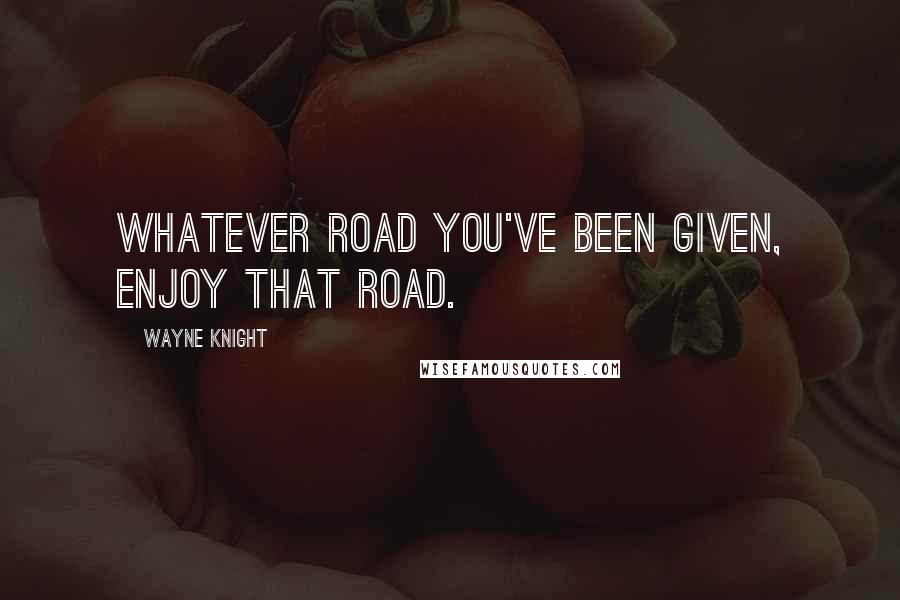 Wayne Knight Quotes: Whatever road you've been given, enjoy that road.