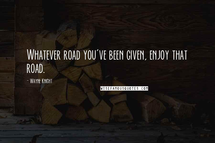 Wayne Knight Quotes: Whatever road you've been given, enjoy that road.