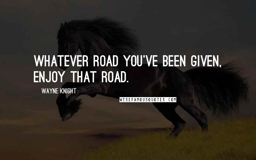 Wayne Knight Quotes: Whatever road you've been given, enjoy that road.