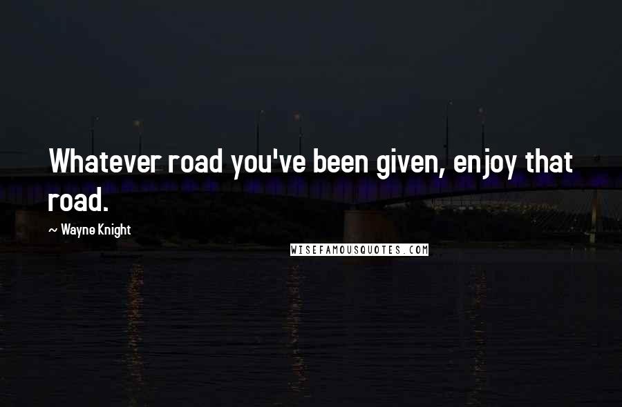 Wayne Knight Quotes: Whatever road you've been given, enjoy that road.