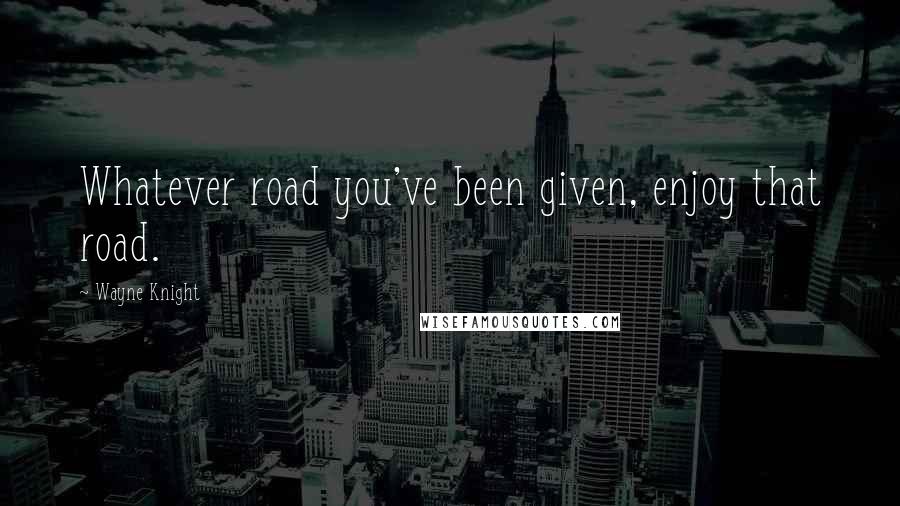 Wayne Knight Quotes: Whatever road you've been given, enjoy that road.