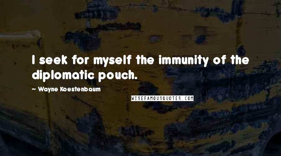Wayne Koestenbaum Quotes: I seek for myself the immunity of the diplomatic pouch.