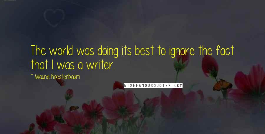 Wayne Koestenbaum Quotes: The world was doing its best to ignore the fact that I was a writer.