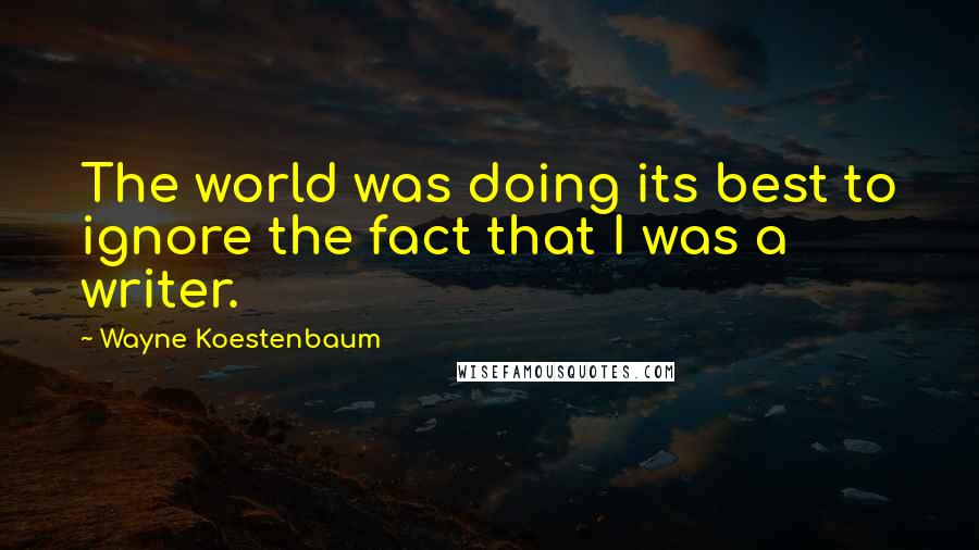Wayne Koestenbaum Quotes: The world was doing its best to ignore the fact that I was a writer.