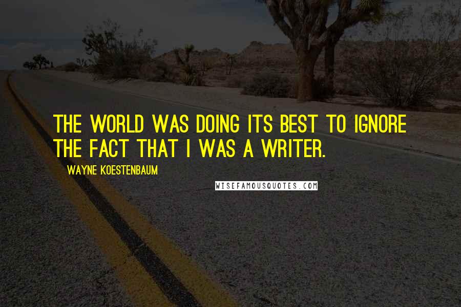 Wayne Koestenbaum Quotes: The world was doing its best to ignore the fact that I was a writer.