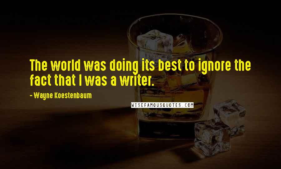 Wayne Koestenbaum Quotes: The world was doing its best to ignore the fact that I was a writer.