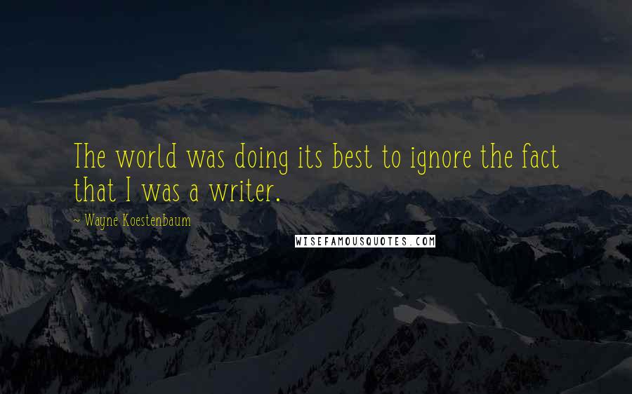 Wayne Koestenbaum Quotes: The world was doing its best to ignore the fact that I was a writer.