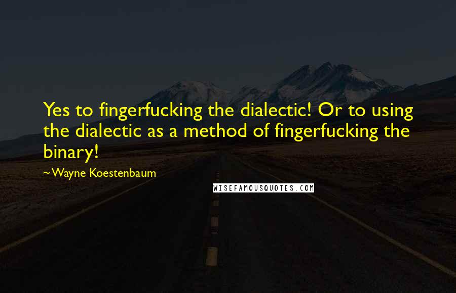 Wayne Koestenbaum Quotes: Yes to fingerfucking the dialectic! Or to using the dialectic as a method of fingerfucking the binary!