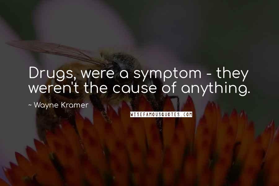 Wayne Kramer Quotes: Drugs, were a symptom - they weren't the cause of anything.