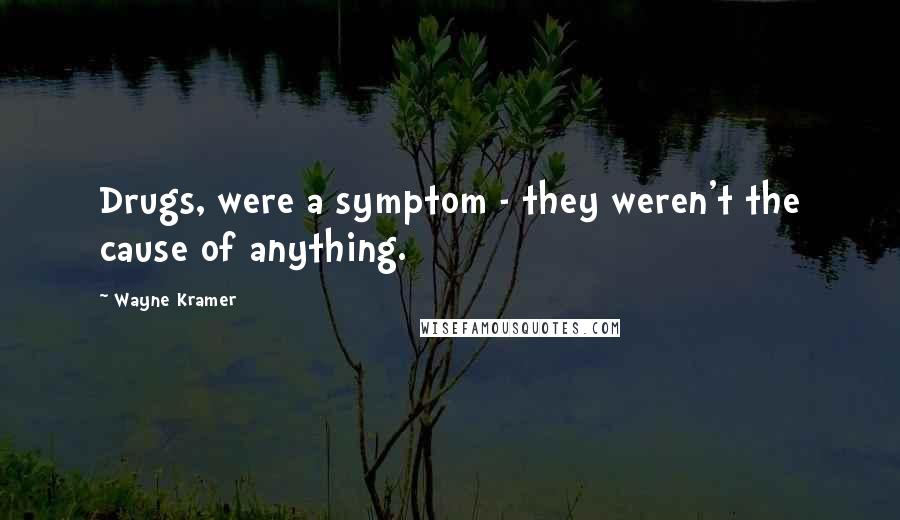 Wayne Kramer Quotes: Drugs, were a symptom - they weren't the cause of anything.