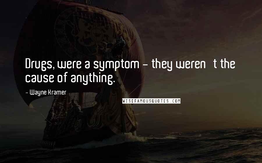Wayne Kramer Quotes: Drugs, were a symptom - they weren't the cause of anything.