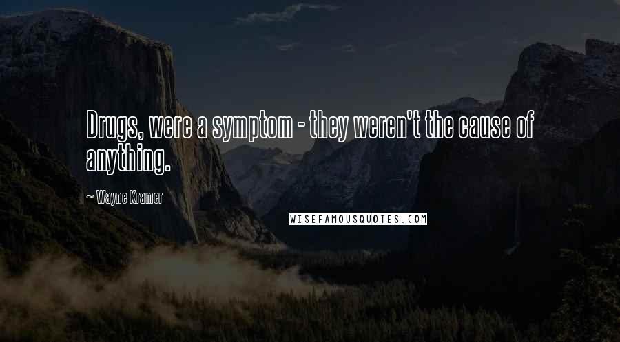 Wayne Kramer Quotes: Drugs, were a symptom - they weren't the cause of anything.