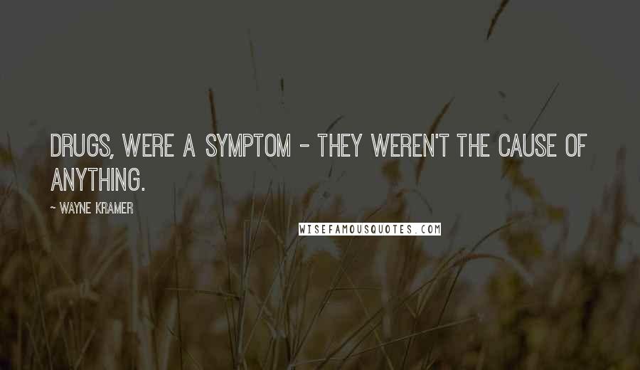 Wayne Kramer Quotes: Drugs, were a symptom - they weren't the cause of anything.