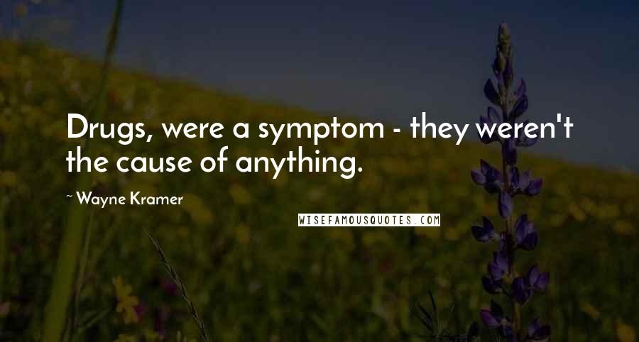 Wayne Kramer Quotes: Drugs, were a symptom - they weren't the cause of anything.