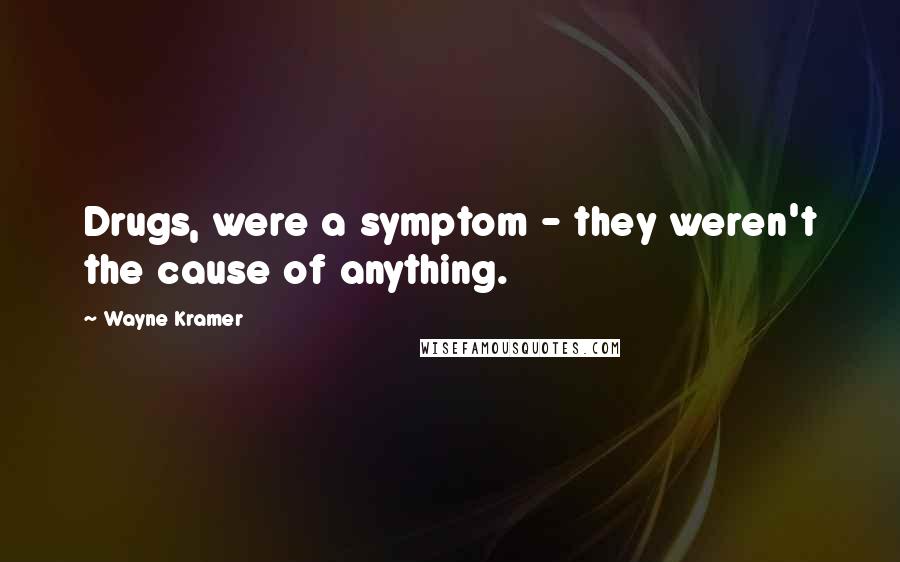 Wayne Kramer Quotes: Drugs, were a symptom - they weren't the cause of anything.
