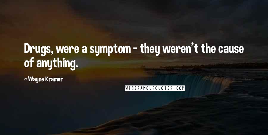Wayne Kramer Quotes: Drugs, were a symptom - they weren't the cause of anything.