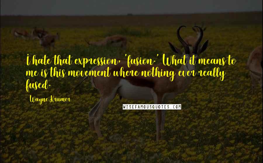 Wayne Kramer Quotes: I hate that expression, 'fusion.' What it means to me is this movement where nothing ever really fused.