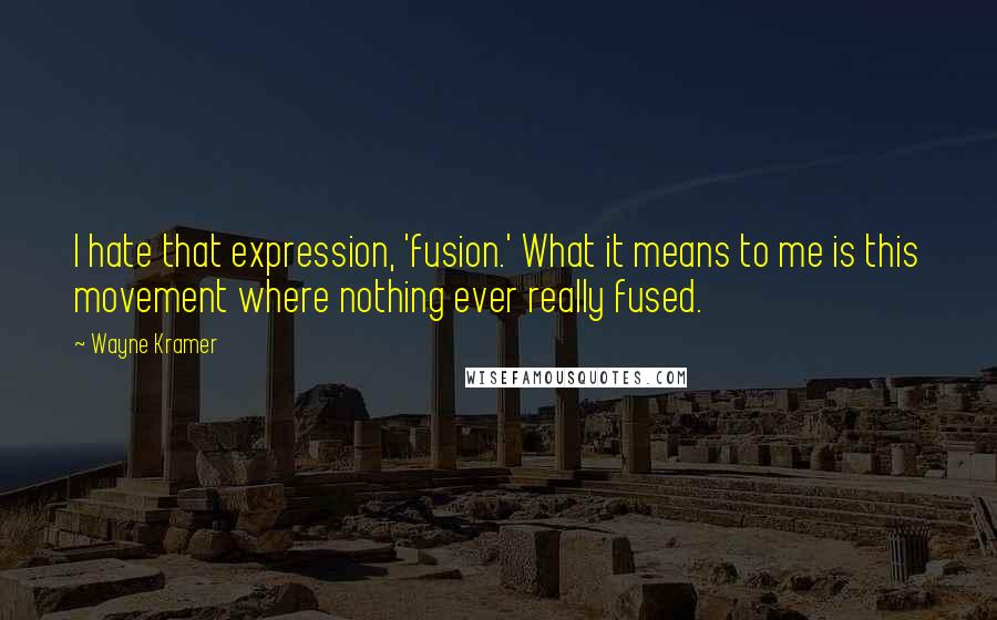 Wayne Kramer Quotes: I hate that expression, 'fusion.' What it means to me is this movement where nothing ever really fused.