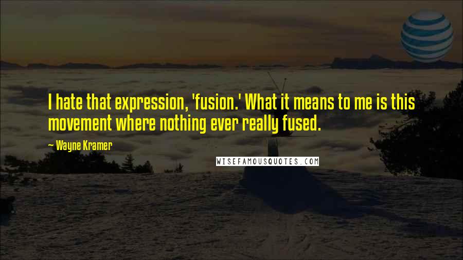 Wayne Kramer Quotes: I hate that expression, 'fusion.' What it means to me is this movement where nothing ever really fused.