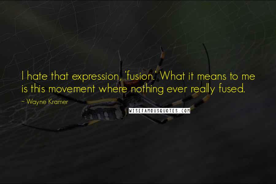 Wayne Kramer Quotes: I hate that expression, 'fusion.' What it means to me is this movement where nothing ever really fused.