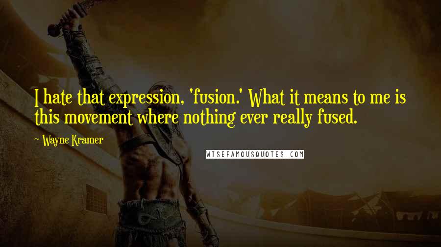 Wayne Kramer Quotes: I hate that expression, 'fusion.' What it means to me is this movement where nothing ever really fused.