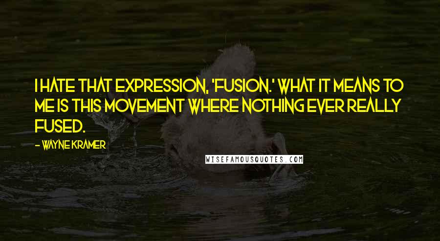 Wayne Kramer Quotes: I hate that expression, 'fusion.' What it means to me is this movement where nothing ever really fused.