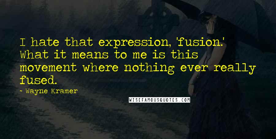 Wayne Kramer Quotes: I hate that expression, 'fusion.' What it means to me is this movement where nothing ever really fused.