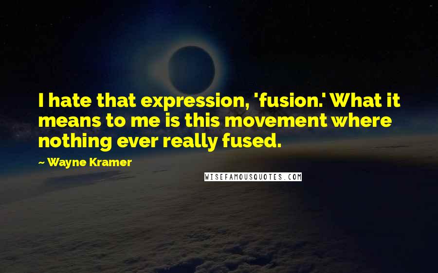 Wayne Kramer Quotes: I hate that expression, 'fusion.' What it means to me is this movement where nothing ever really fused.