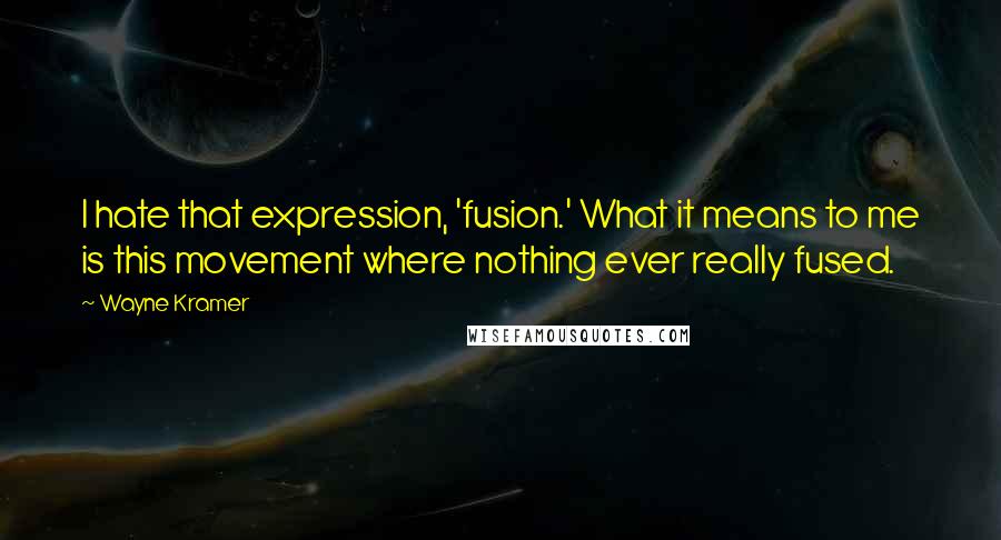 Wayne Kramer Quotes: I hate that expression, 'fusion.' What it means to me is this movement where nothing ever really fused.