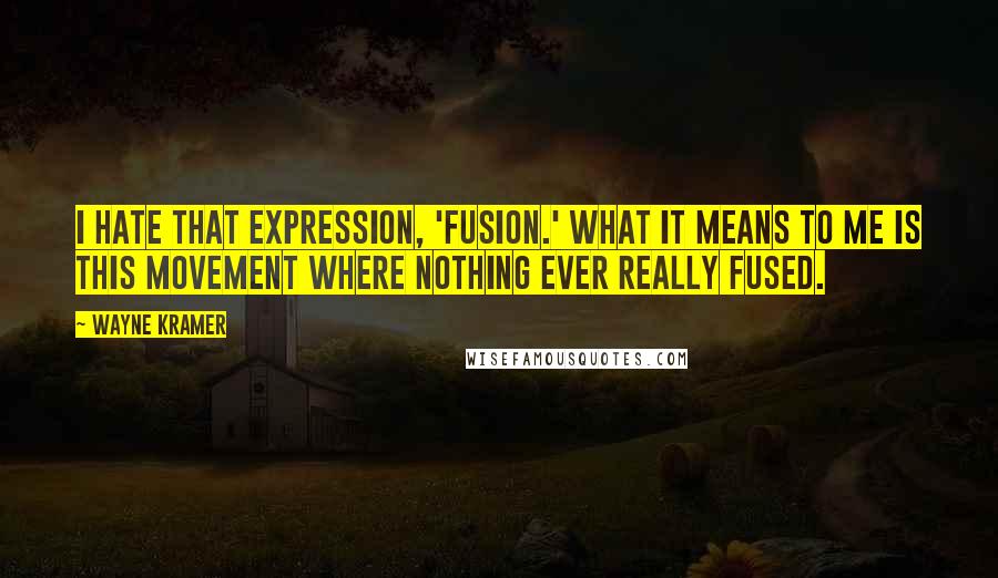 Wayne Kramer Quotes: I hate that expression, 'fusion.' What it means to me is this movement where nothing ever really fused.