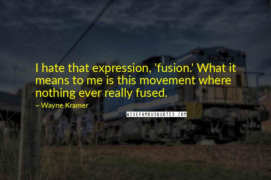 Wayne Kramer Quotes: I hate that expression, 'fusion.' What it means to me is this movement where nothing ever really fused.
